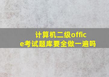 计算机二级office考试题库要全做一遍吗