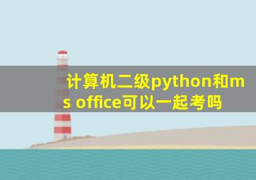 计算机二级python和ms office可以一起考吗