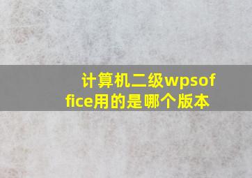 计算机二级wpsoffice用的是哪个版本