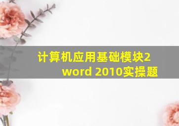 计算机应用基础模块2 word 2010实操题