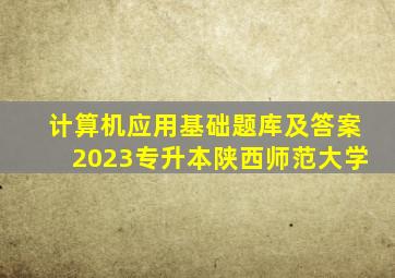 计算机应用基础题库及答案2023专升本陕西师范大学