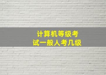 计算机等级考试一般人考几级