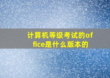 计算机等级考试的office是什么版本的