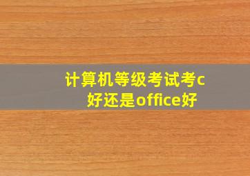 计算机等级考试考c好还是office好