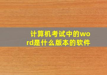 计算机考试中的word是什么版本的软件