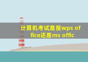 计算机考试是报wps office还是ms offic