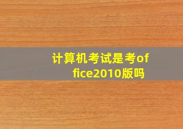 计算机考试是考office2010版吗