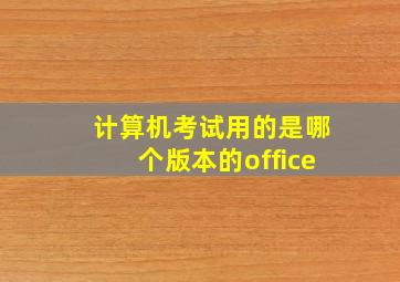 计算机考试用的是哪个版本的office