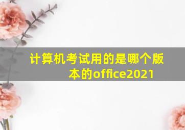 计算机考试用的是哪个版本的office2021