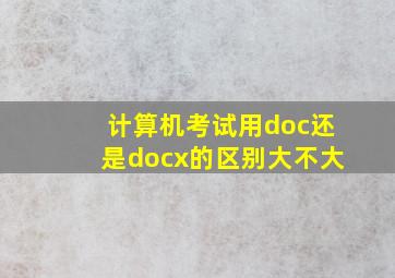 计算机考试用doc还是docx的区别大不大