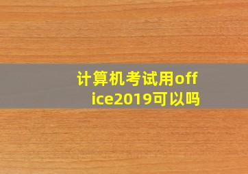 计算机考试用office2019可以吗