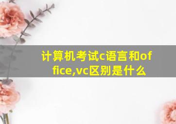 计算机考试c语言和office,vc区别是什么