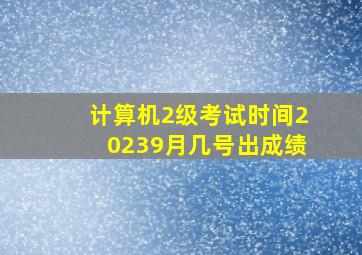 计算机2级考试时间20239月几号出成绩