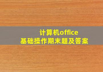 计算机office基础操作期末题及答案