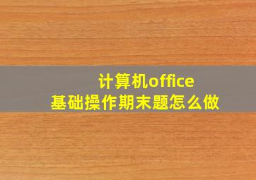 计算机office基础操作期末题怎么做