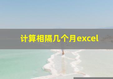 计算相隔几个月excel