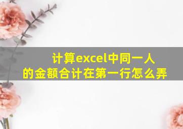 计算excel中同一人的金额合计在第一行怎么弄