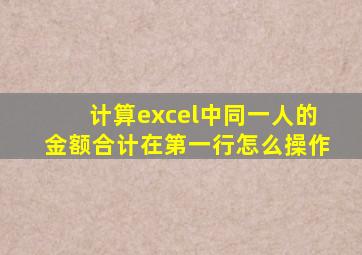 计算excel中同一人的金额合计在第一行怎么操作