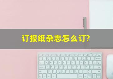 订报纸杂志怎么订?