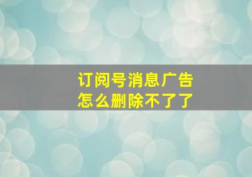 订阅号消息广告怎么删除不了了