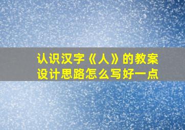 认识汉字《人》的教案设计思路怎么写好一点