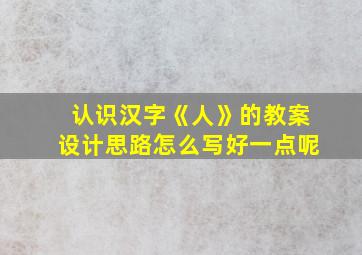 认识汉字《人》的教案设计思路怎么写好一点呢