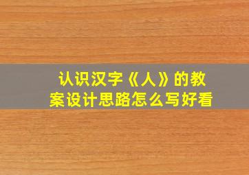 认识汉字《人》的教案设计思路怎么写好看