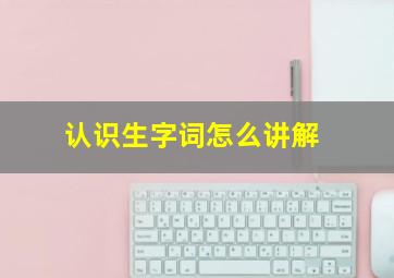 认识生字词怎么讲解