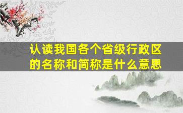 认读我国各个省级行政区的名称和简称是什么意思