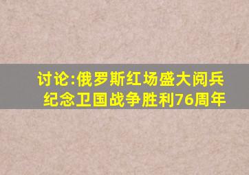 讨论:俄罗斯红场盛大阅兵纪念卫国战争胜利76周年