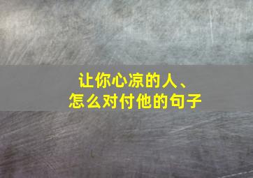 让你心凉的人、怎么对付他的句子