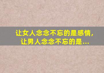 让女人念念不忘的是感情,让男人念念不忘的是...