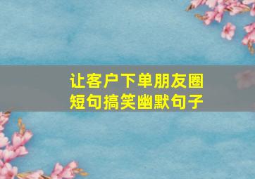 让客户下单朋友圈短句搞笑幽默句子