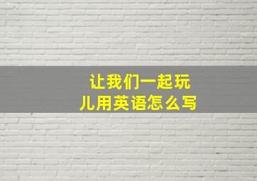 让我们一起玩儿用英语怎么写