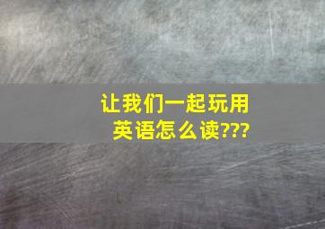 让我们一起玩用英语怎么读???