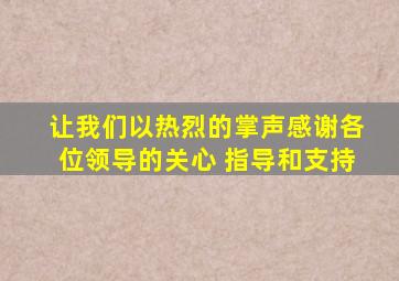 让我们以热烈的掌声感谢各位领导的关心 指导和支持