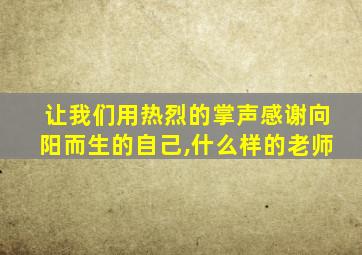 让我们用热烈的掌声感谢向阳而生的自己,什么样的老师