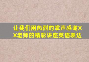 让我们用热烈的掌声感谢XX老师的精彩讲座英语表达