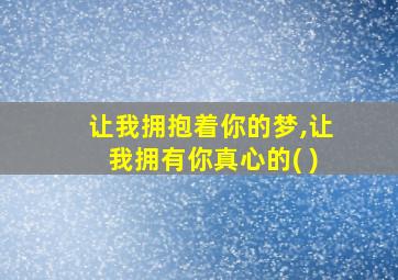 让我拥抱着你的梦,让我拥有你真心的( )