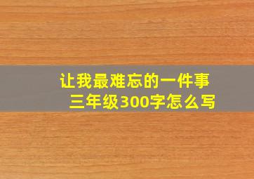 让我最难忘的一件事三年级300字怎么写