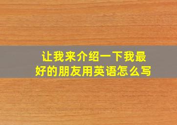 让我来介绍一下我最好的朋友用英语怎么写