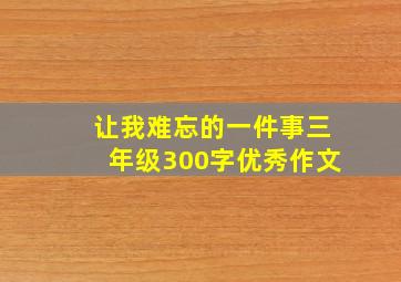 让我难忘的一件事三年级300字优秀作文