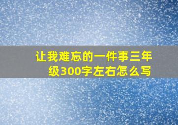 让我难忘的一件事三年级300字左右怎么写