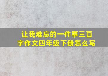 让我难忘的一件事三百字作文四年级下册怎么写