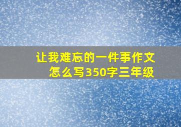 让我难忘的一件事作文怎么写350字三年级