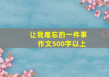 让我难忘的一件事作文500字以上