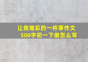 让我难忘的一件事作文500字初一下册怎么写