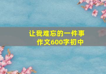 让我难忘的一件事作文600字初中