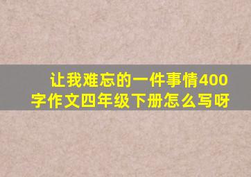 让我难忘的一件事情400字作文四年级下册怎么写呀