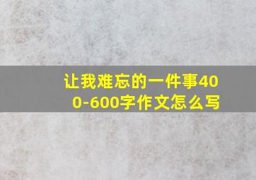 让我难忘的一件事400-600字作文怎么写